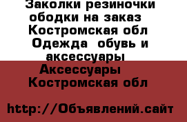 Заколки,резиночки,ободки на заказ - Костромская обл. Одежда, обувь и аксессуары » Аксессуары   . Костромская обл.